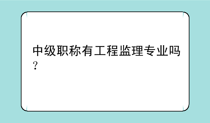 中级职称有工程监理专业吗？