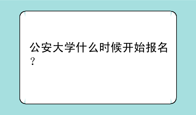 公安大学什么时候开始报名？