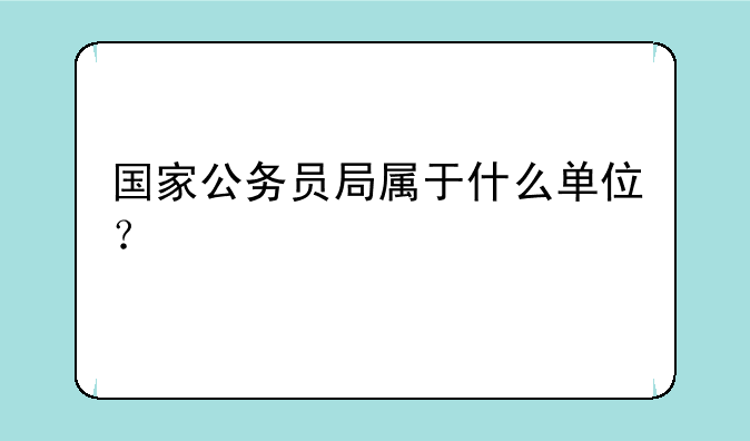 国家公务员局属于什么单位？