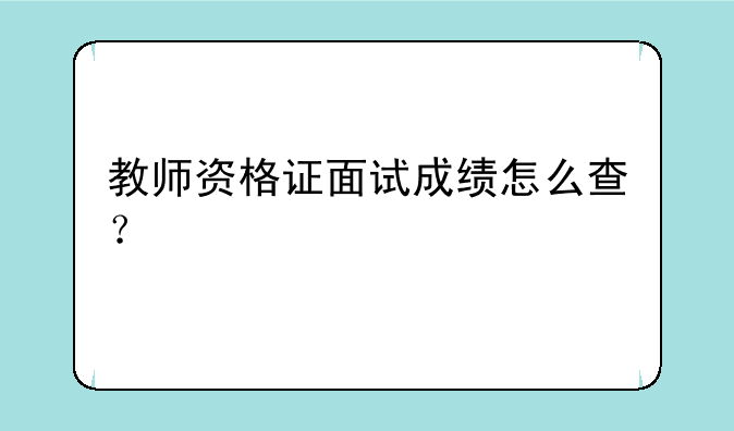 教师资格证面试成绩怎么查？