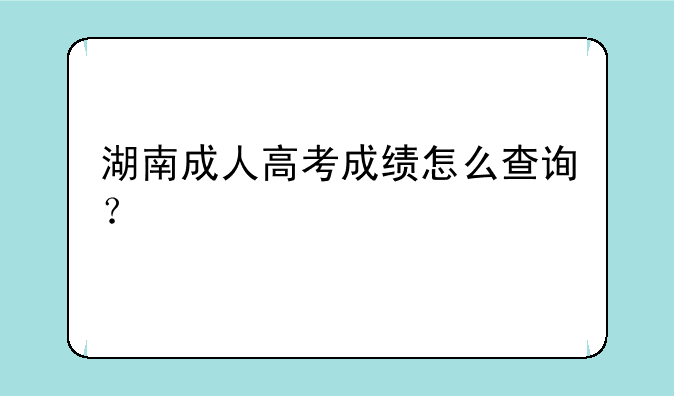 湖南成人高考成绩怎么查询？