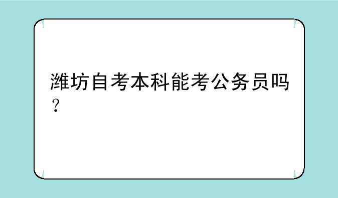 潍坊自考本科能考公务员吗？