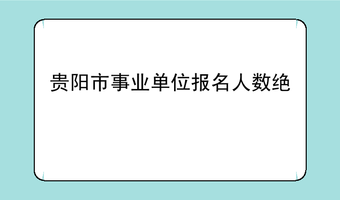 贵阳市事业单位报名人数统计
