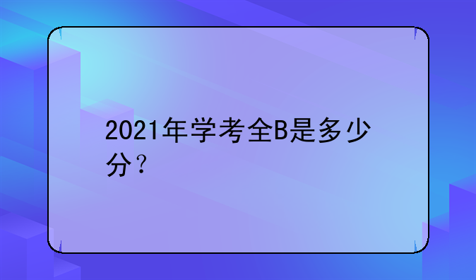 2021年学考全B是多少分？