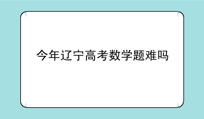 今年辽宁高考数学题难吗
