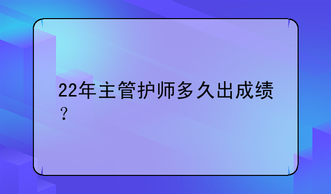 22年主管护师多久出成绩？