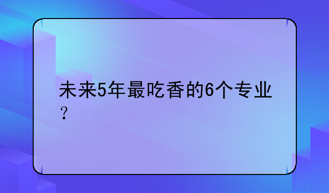 未来5年最吃香的6个专业？