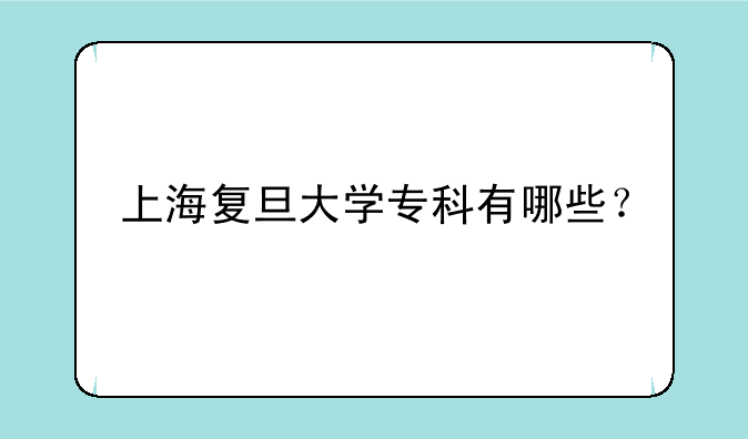 上海复旦大学专科有哪些？