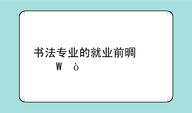 书法专业的就业前景如何？