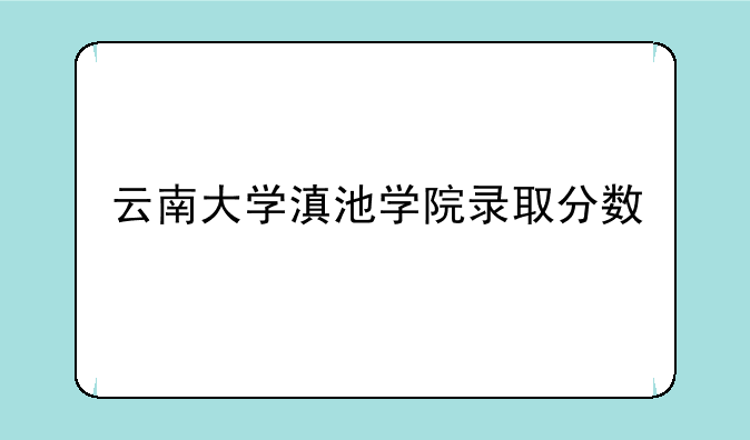 云南大学滇池学院录取分数