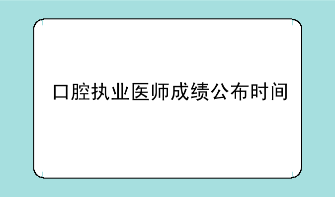 口腔执业医师成绩公布时间
