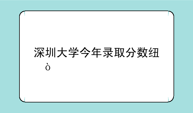 深圳大学今年录取分数线？