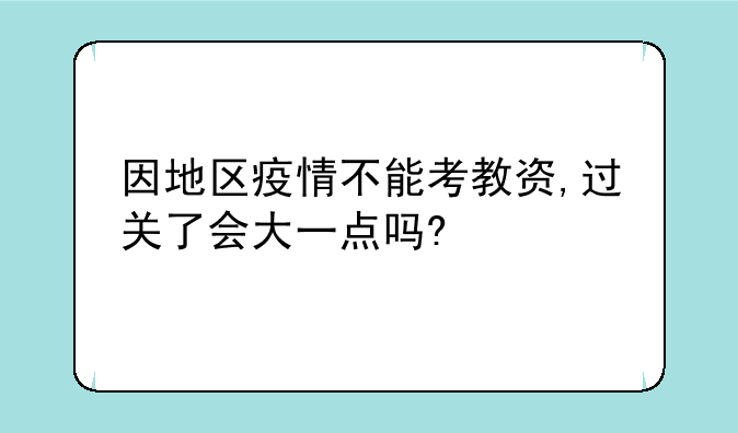 因地区疫情不能考教资,过关了会大一点吗?