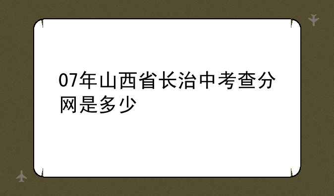 07年山西省长治中考查分网是多少
