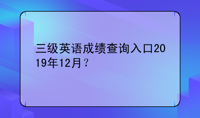 三级英语成绩查询入口2019年12月？
