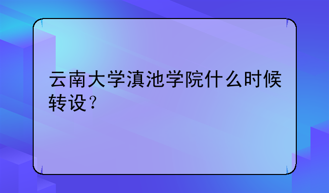云南大学滇池学院什么时候转设？