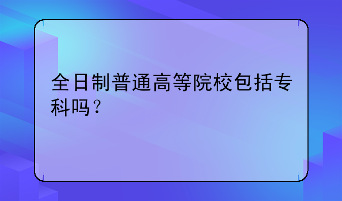 全日制普通高等院校包括专科吗？
