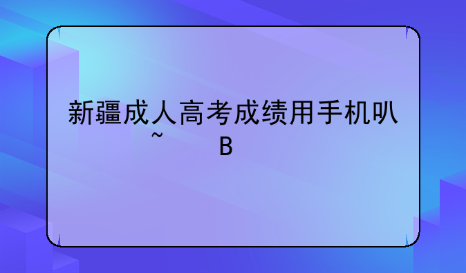 新疆成人高考成绩用手机可以查吗