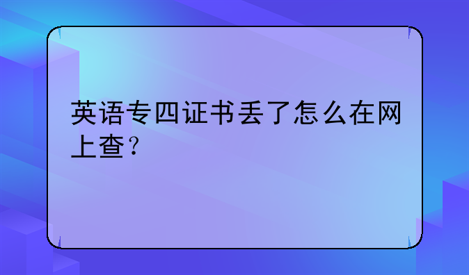 英语专四证书丢了怎么在网上查？