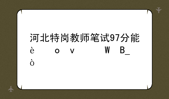 河北特岗教师笔试97分能进面试吗？