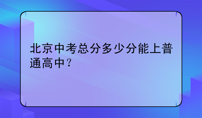 北京中考总分多少分能上普通高中？