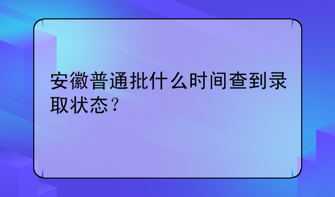 安徽普通批什么时间查到录取状态？