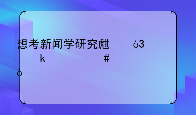 想考新闻学研究生，该做什么准备？