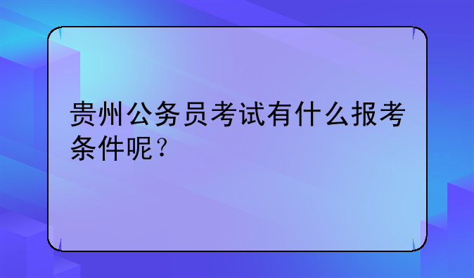贵州公务员考试有什么报考条件呢？