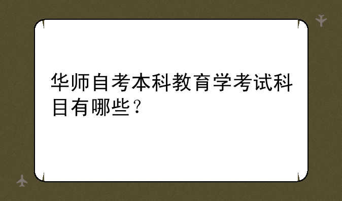 华师自考本科教育学考试科目有哪些？