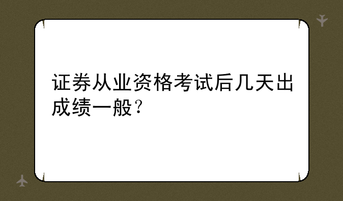 证券从业资格考试后几天出成绩一般？