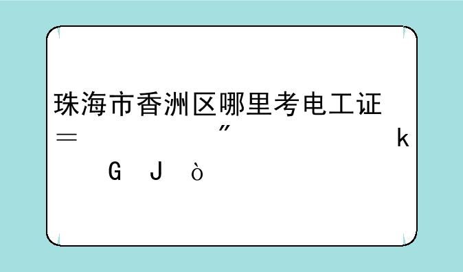 珠海市香洲区哪里考电工证？一般要多少钱？