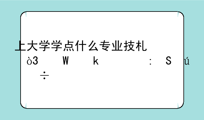 上大学学点什么专业技术，毕业出去比较好找工作？