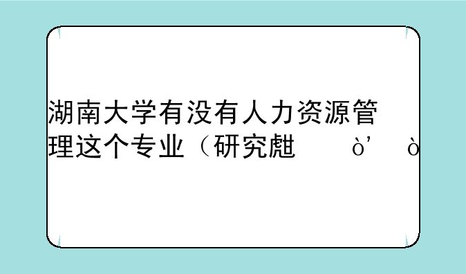 湖南大学有没有人力资源管理这个专业（研究生）？
