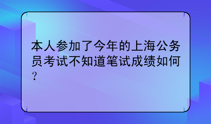 本人参加了今年的上海公务员考试不知道笔试成绩如何？