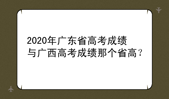 2020年广东省高考成绩与广西高考成绩那个省高？