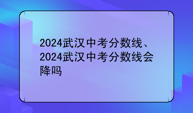 2024武汉中考分数线、2024武汉中考分数线会降吗