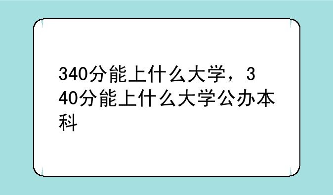 340分能上什么大学，340分能上什么大学公办本科