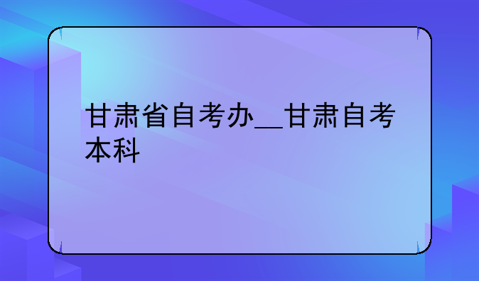 甘肃省自考办__甘肃自考本科