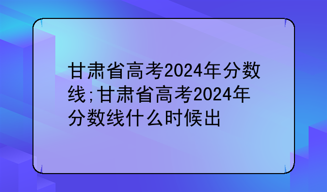 甘肃省高考2024年分数线;甘肃省高考2024年分数线什么时候出