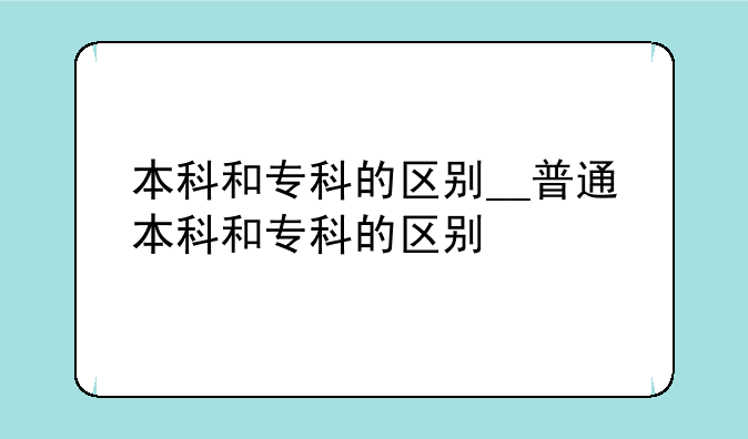 本科和专科的区别__普通本科和专科的区别