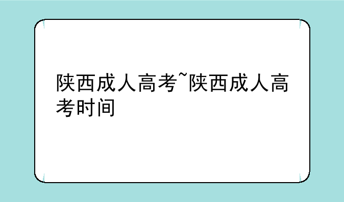 陕西成人高考~陕西成人高考时间