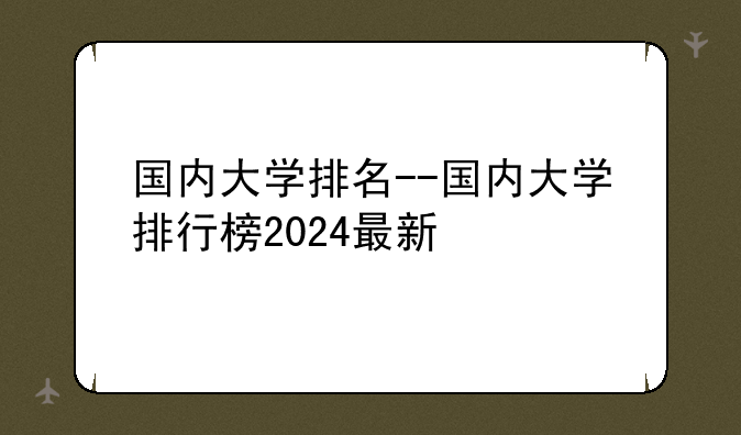 国内大学排名--国内大学排行榜2024最新