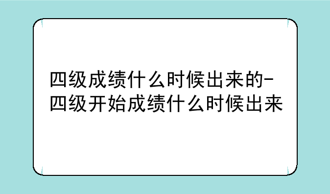 四级成绩什么时候出来的-四级开始成绩什么时候出来