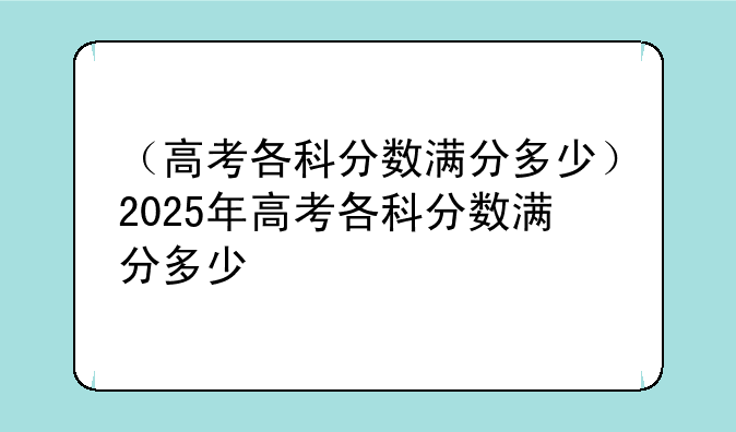 （高考各科分数满分多少）2025年高考各科分数满分多少