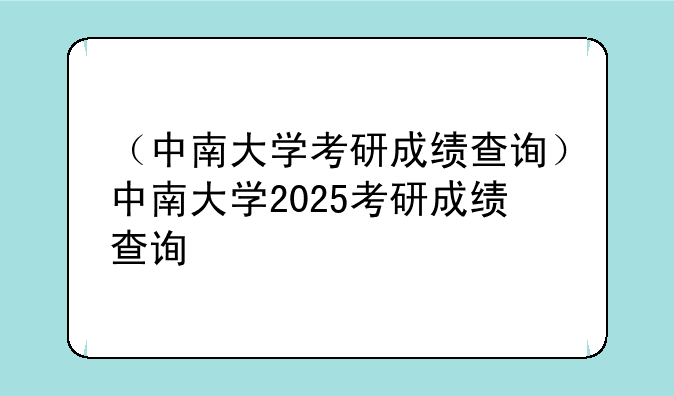 （中南大学考研成绩查询）中南大学2025考研成绩查询
