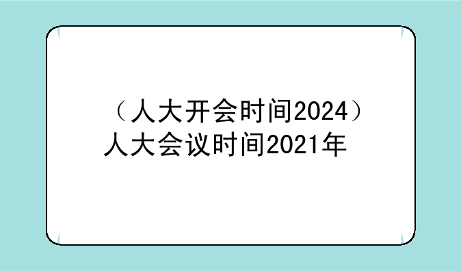 （人大开会时间2024）人大会议时间2021年