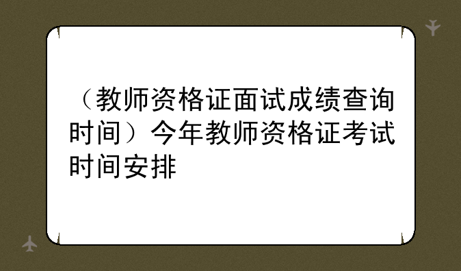 （教师资格证面试成绩查询时间）今年教师资格证考试时间安排