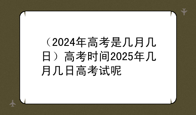 （2024年高考是几月几日）高考时间2025年几月几日高考试呢