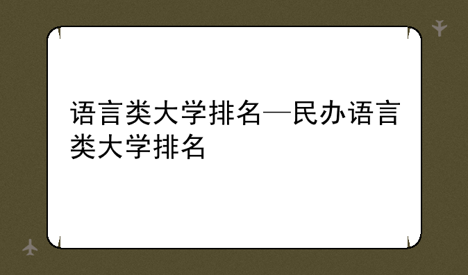 语言类大学排名—民办语言类大学排名