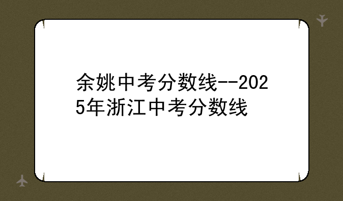 余姚中考分数线--2025年浙江中考分数线